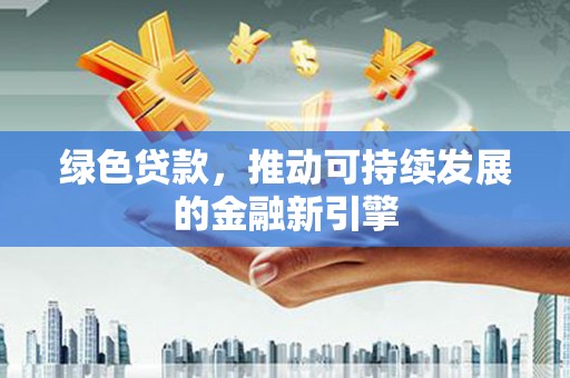 荣县绿色贷款，推动可持续发展的金融新引擎