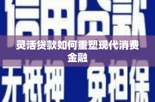 荣县灵活贷款如何重塑现代消费金融