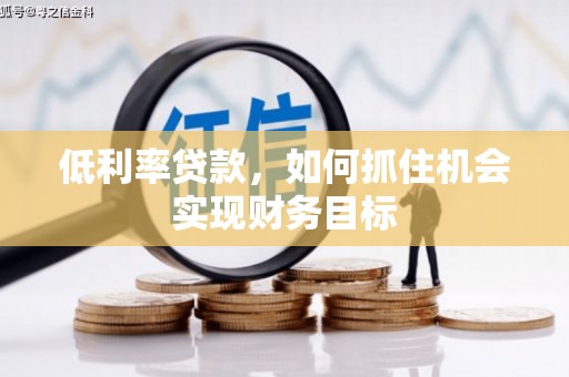 荣县低利率贷款，如何抓住机会实现财务目标