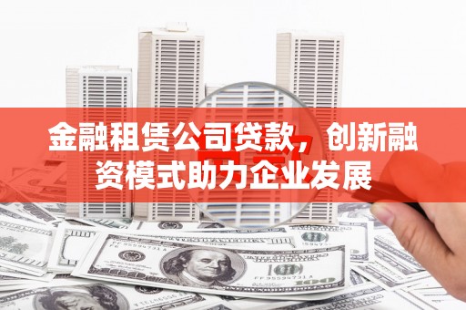 荣县金融租赁公司贷款，创新融资模式助力企业发展