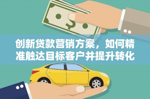 荣县创新贷款营销方案，如何精准触达目标客户并提升转化率