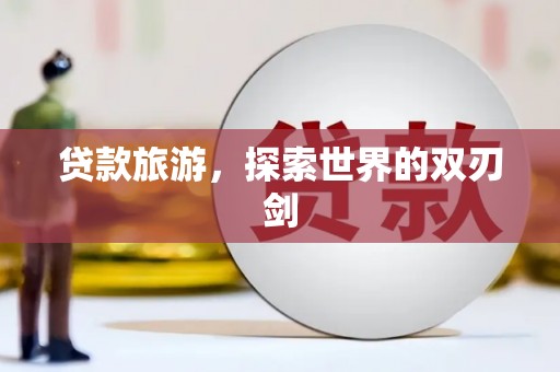 荣县贷款旅游，探索世界的双刃剑