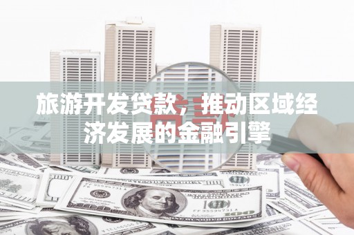荣县旅游开发贷款，推动区域经济发展的金融引擎