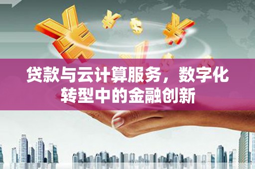 荣县贷款与云计算服务，数字化转型中的金融创新