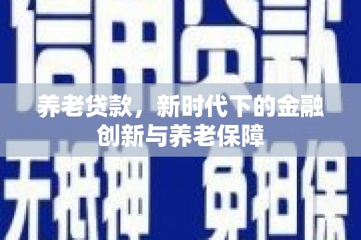 荣县养老贷款，新时代下的金融创新与养老保障