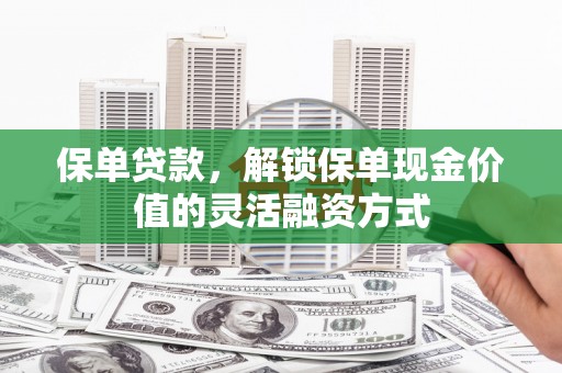 荣县保单贷款，解锁保单现金价值的灵活融资方式