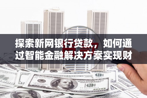 荣县探索新网银行贷款，如何通过智能金融解决方案实现财富增长