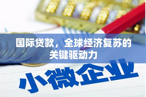 荣县国际贷款，全球经济复苏的关键驱动力