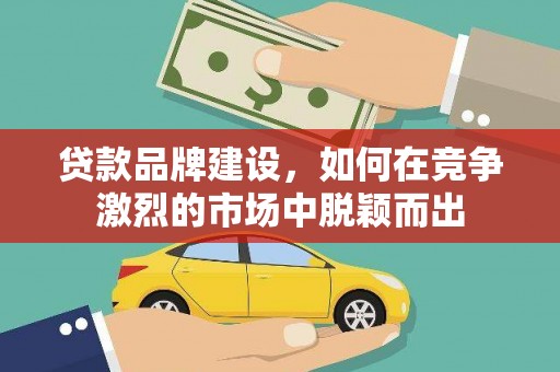 荣县贷款品牌建设，如何在竞争激烈的市场中脱颖而出