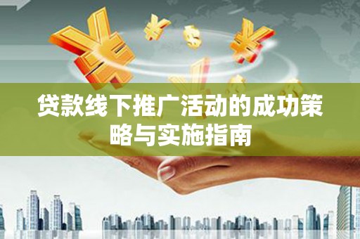 荣县贷款线下推广活动的成功策略与实施指南