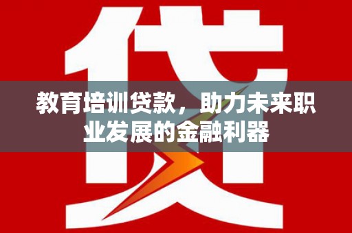 荣县教育培训贷款，助力未来职业发展的金融利器