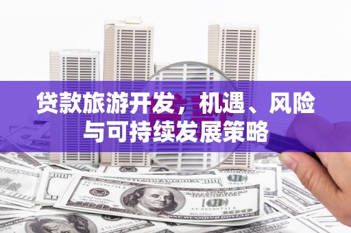 荣县贷款旅游开发，机遇、风险与可持续发展策略