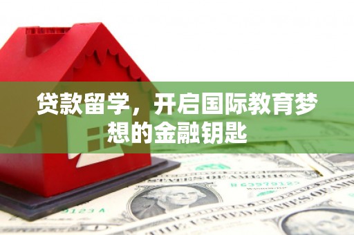 荣县贷款留学，开启国际教育梦想的金融钥匙