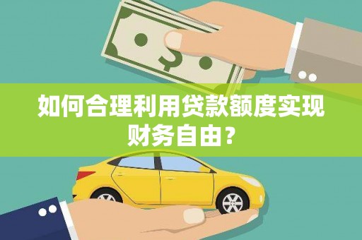 荣县如何合理利用贷款额度实现财务自由？