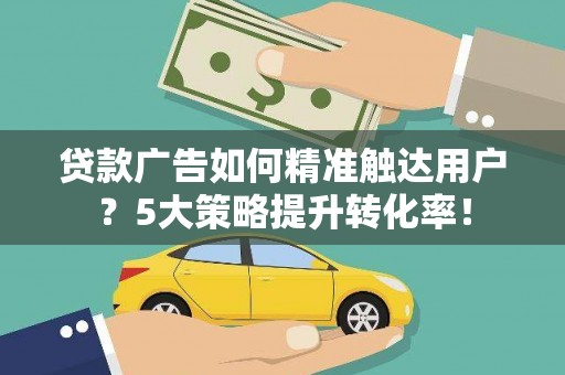 荣县贷款广告如何精准触达用户？5大策略提升转化率！