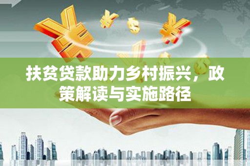 荣县扶贫贷款助力乡村振兴，政策解读与实施路径