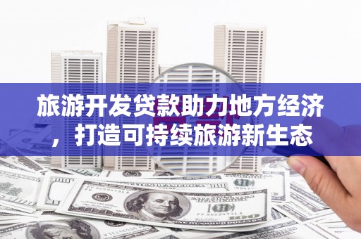 荣县旅游开发贷款助力地方经济，打造可持续旅游新生态