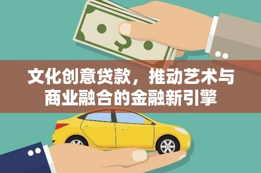 荣县文化创意贷款，推动艺术与商业融合的金融新引擎