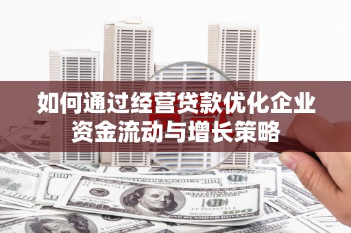荣县如何通过经营贷款优化企业资金流动与增长策略