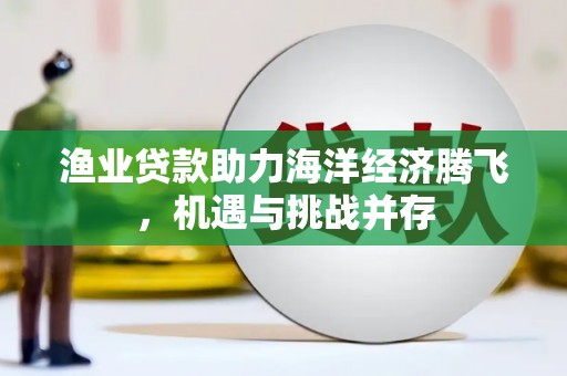 荣县渔业贷款助力海洋经济腾飞，机遇与挑战并存