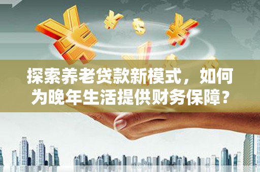 荣县探索养老贷款新模式，如何为晚年生活提供财务保障？