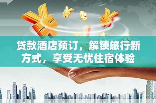 荣县贷款酒店预订，解锁旅行新方式，享受无忧住宿体验