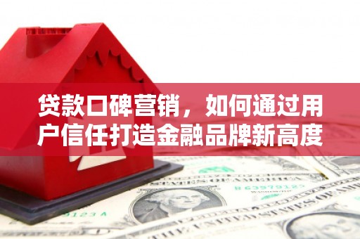 荣县贷款口碑营销，如何通过用户信任打造金融品牌新高度
