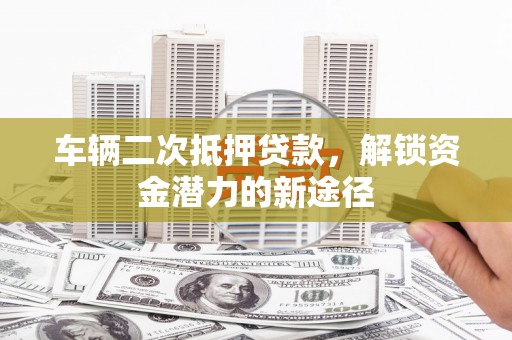 荣县车辆二次抵押贷款，解锁资金潜力的新途径