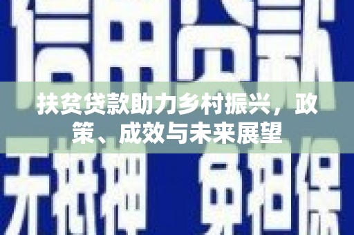 荣县扶贫贷款助力乡村振兴，政策、成效与未来展望