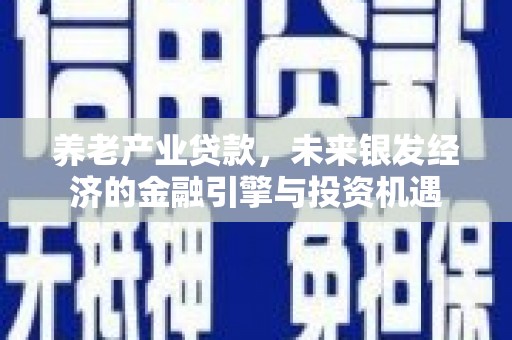 荣县养老产业贷款，未来银发经济的金融引擎与投资机遇