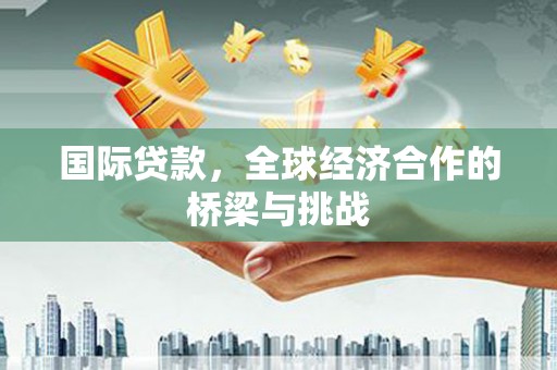 荣县国际贷款，全球经济合作的桥梁与挑战