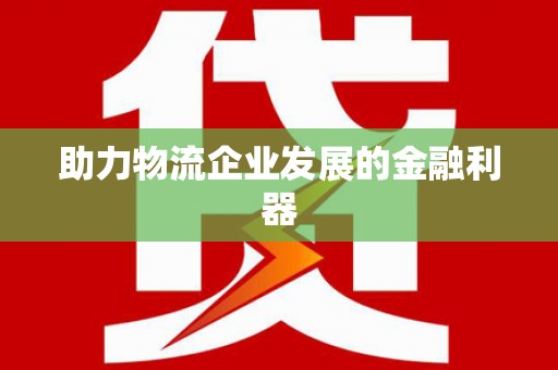 荣县助力物流企业发展的金融利器