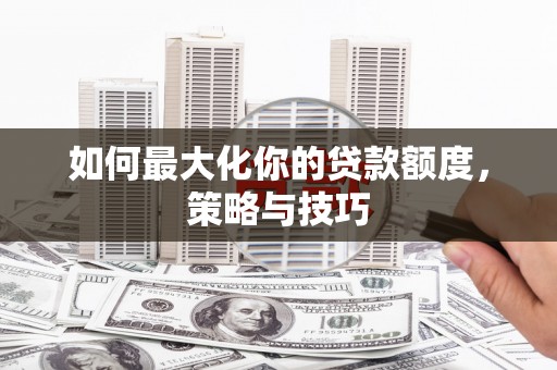 荣县如何最大化你的贷款额度，策略与技巧