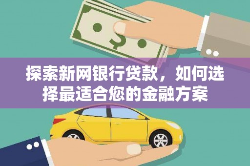 荣县探索新网银行贷款，如何选择最适合您的金融方案