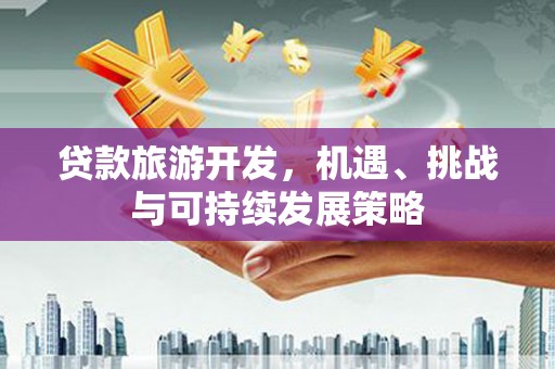 荣县贷款旅游开发，机遇、挑战与可持续发展策略