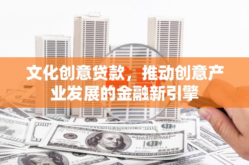 荣县文化创意贷款，推动创意产业发展的金融新引擎