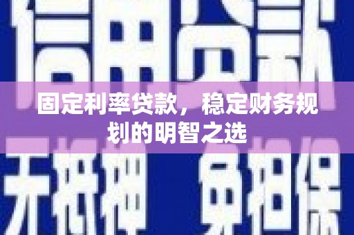 荣县固定利率贷款，稳定财务规划的明智之选