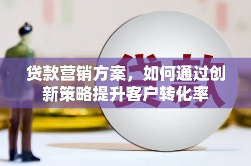 荣县贷款营销方案，如何通过创新策略提升客户转化率
