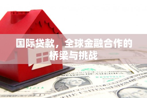 荣县国际贷款，全球金融合作的桥梁与挑战
