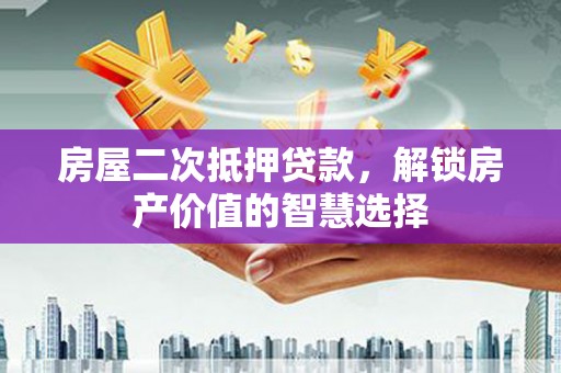 荣县房屋二次抵押贷款，解锁房产价值的智慧选择