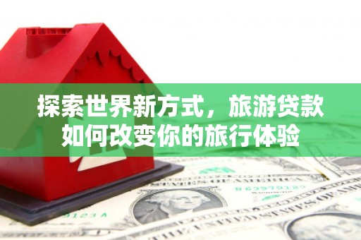 荣县探索世界新方式，旅游贷款如何改变你的旅行体验