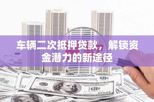 荣县车辆二次抵押贷款，解锁资金潜力的新途径