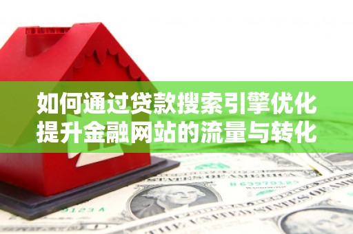 荣县如何通过贷款搜索引擎优化提升金融网站的流量与转化率