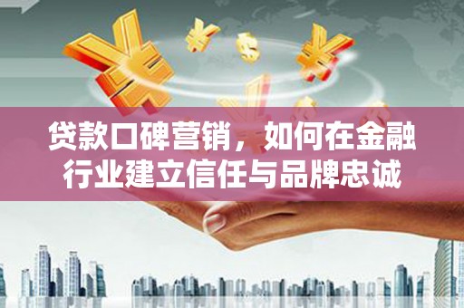 荣县贷款口碑营销，如何在金融行业建立信任与品牌忠诚