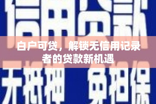 荣县白户可贷，解锁无信用记录者的贷款新机遇
