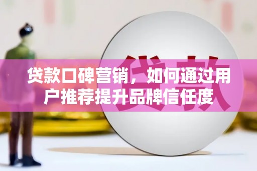 荣县贷款口碑营销，如何通过用户推荐提升品牌信任度