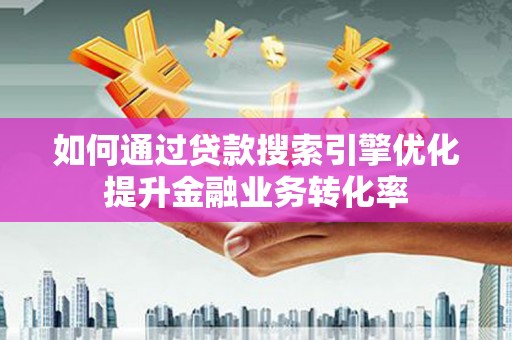 荣县如何通过贷款搜索引擎优化提升金融业务转化率