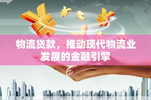 荣县物流贷款，推动现代物流业发展的金融引擎