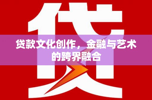 荣县贷款文化创作，金融与艺术的跨界融合