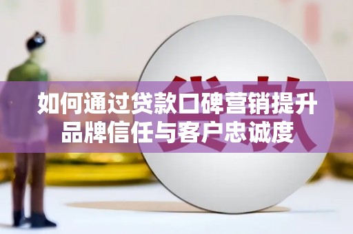 荣县如何通过贷款口碑营销提升品牌信任与客户忠诚度